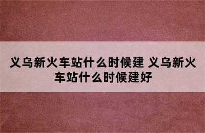 义乌新火车站什么时候建 义乌新火车站什么时候建好